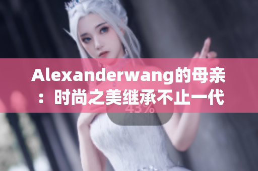 Alexanderwang的母亲：时尚之美继承不止一代