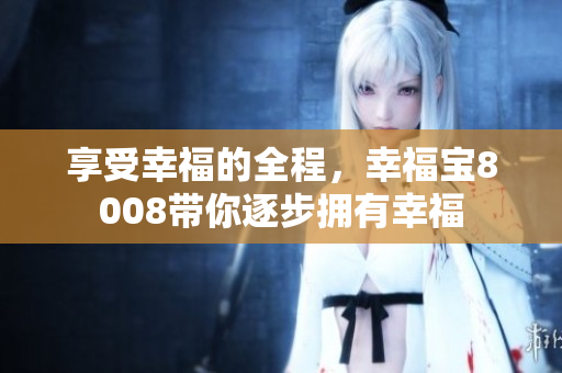 享受幸福的全程，幸福宝8008带你逐步拥有幸福