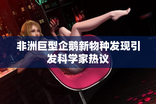 非洲巨型企鹅新物种发现引发科学家热议