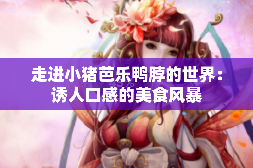 走进小猪芭乐鸭脖的世界：诱人口感的美食风暴