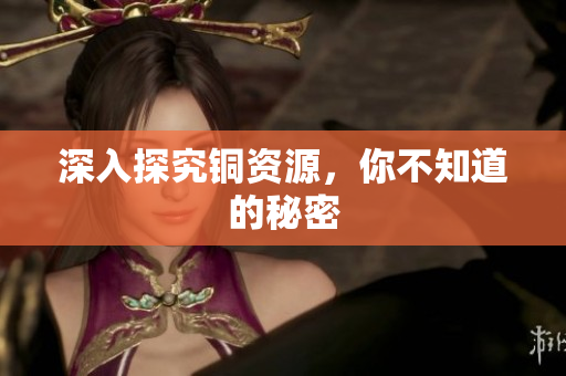 深入探究铜资源，你不知道的秘密