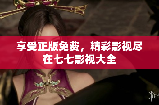 享受正版免费，精彩影视尽在七七影视大全