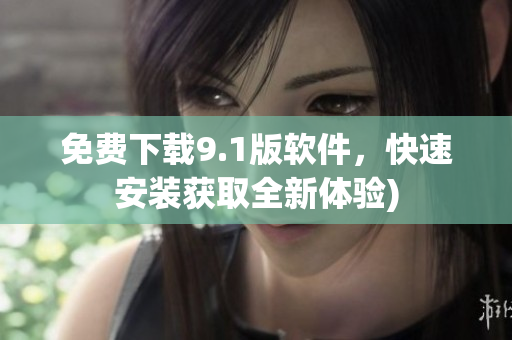 免费下载9.1版软件，快速安装获取全新体验)