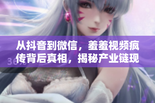 从抖音到微信，羞羞视频疯传背后真相，揭秘产业链现状