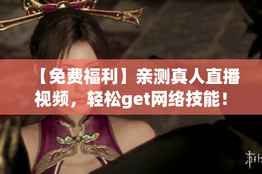 【免费福利】亲测真人直播视频，轻松get网络技能！