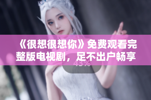 《很想很想你》免费观看完整版电视剧，足不出户畅享高清！