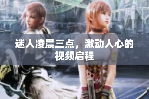 迷人凌晨三点，激动人心的视频启程