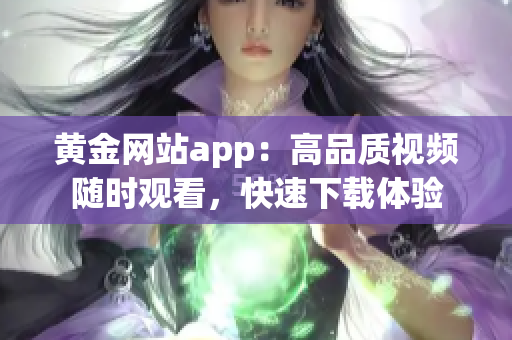 黄金网站app：高品质视频随时观看，快速下载体验