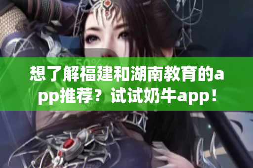 想了解福建和湖南教育的app推荐？试试奶牛app！
