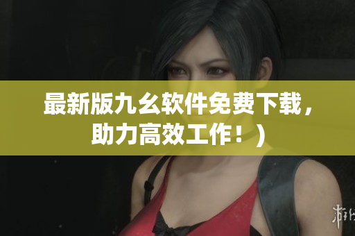 最新版九幺软件免费下载，助力高效工作！)