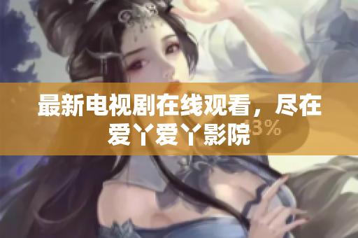 最新电视剧在线观看，尽在爱丫爱丫影院