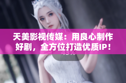 天美影视传媒：用良心制作好剧，全方位打造优质IP！