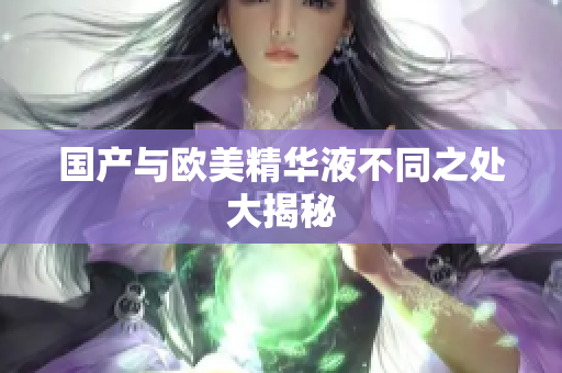 国产与欧美精华液不同之处大揭秘