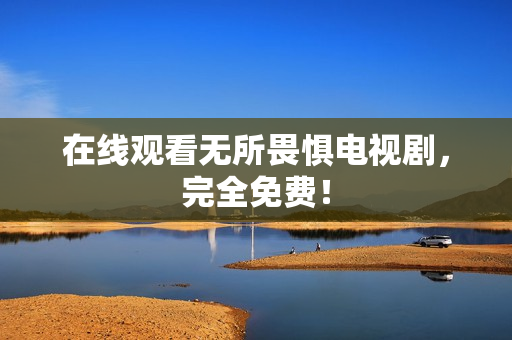 在线观看无所畏惧电视剧，完全免费！