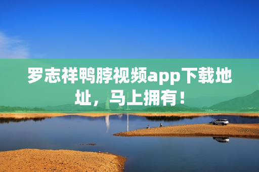 罗志祥鸭脖视频app下载地址，马上拥有！