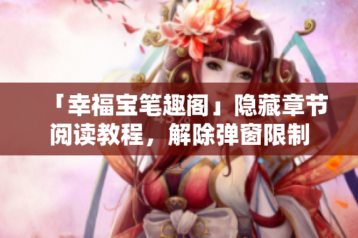 「幸福宝笔趣阁」隐藏章节阅读教程，解除弹窗限制