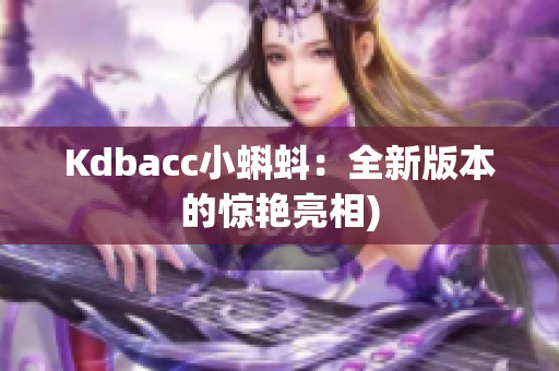 Kdbacc小蝌蚪：全新版本的惊艳亮相)