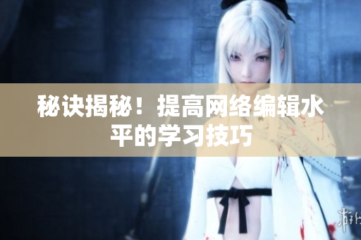 秘诀揭秘！提高网络编辑水平的学习技巧