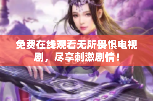 免费在线观看无所畏惧电视剧，尽享刺激剧情！