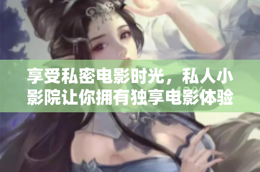 享受私密电影时光，私人小影院让你拥有独享电影体验