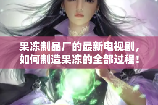 果冻制品厂的最新电视剧，如何制造果冻的全部过程！