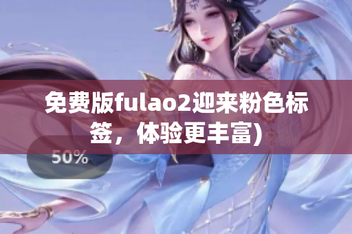 免费版fulao2迎来粉色标签，体验更丰富)