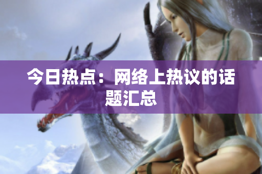 今日热点：网络上热议的话题汇总