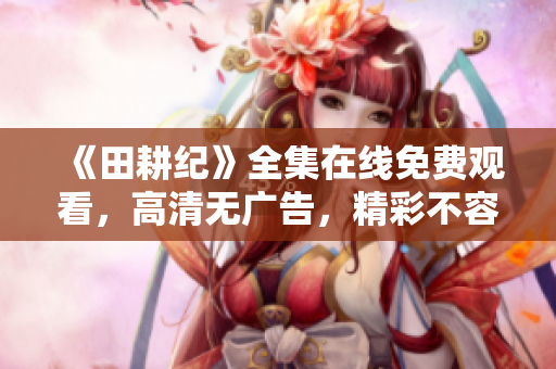 《田耕纪》全集在线免费观看，高清无广告，精彩不容错过