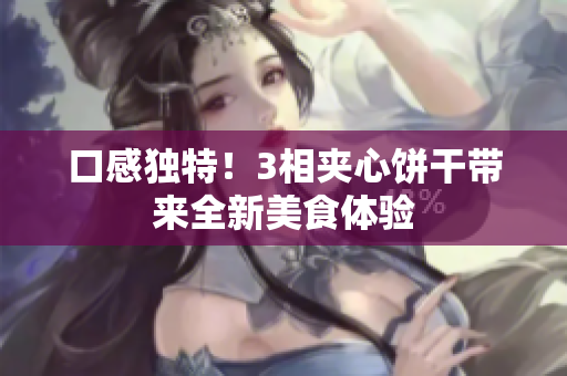 口感独特！3相夹心饼干带来全新美食体验