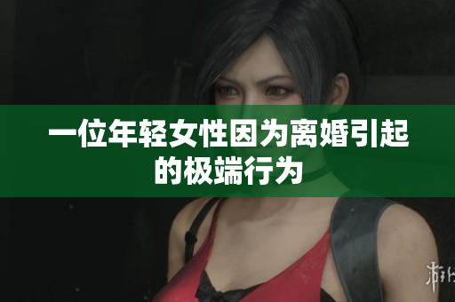 一位年轻女性因为离婚引起的极端行为