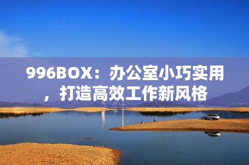 996BOX：办公室小巧实用，打造高效工作新风格