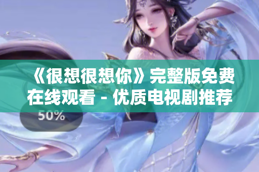 《很想很想你》完整版免费在线观看 - 优质电视剧推荐