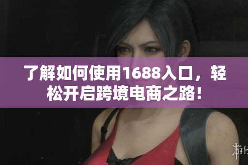 了解如何使用1688入口，轻松开启跨境电商之路！