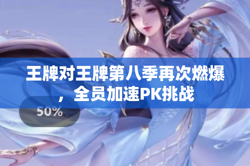 王牌对王牌第八季再次燃爆，全员加速PK挑战