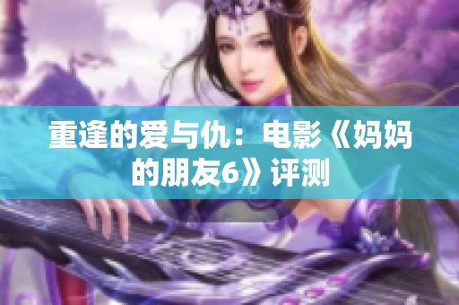 重逢的爱与仇：电影《妈妈的朋友6》评测
