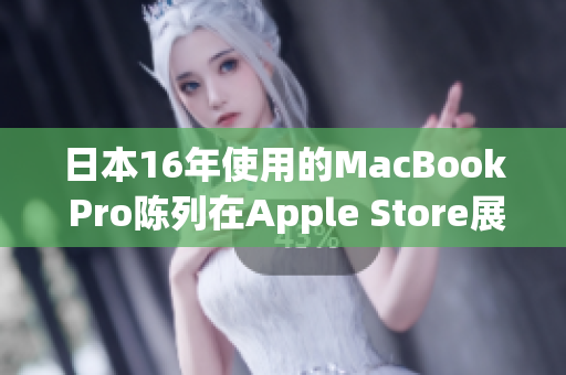 日本16年使用的MacBook Pro陈列在Apple Store展示