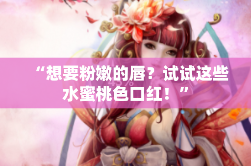 “想要粉嫩的唇？试试这些水蜜桃色口红！”