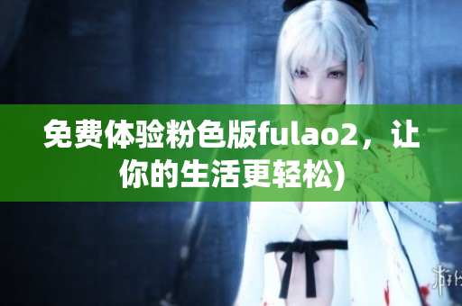 免费体验粉色版fulao2，让你的生活更轻松)
