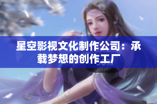 星空影视文化制作公司：承载梦想的创作工厂