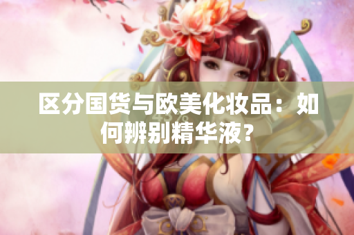 区分国货与欧美化妆品：如何辨别精华液？