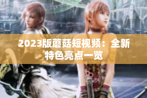 2023版蘑菇短视频：全新特色亮点一览