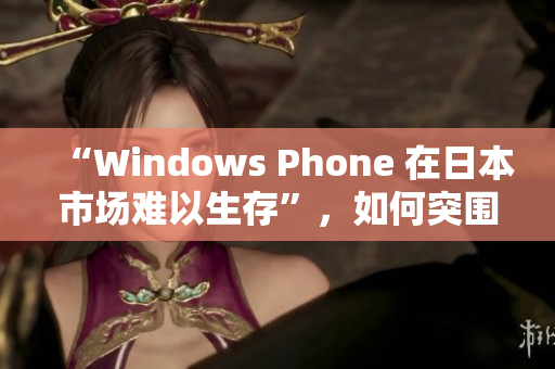“Windows Phone 在日本市场难以生存”，如何突围？