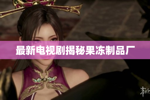 最新电视剧揭秘果冻制品厂