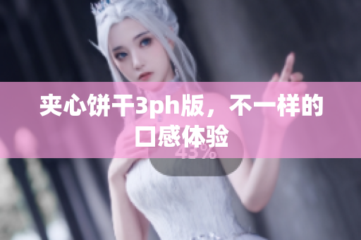 夹心饼干3ph版，不一样的口感体验