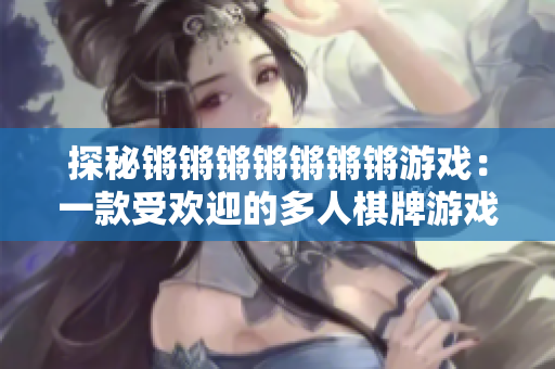 探秘锵锵锵锵锵锵锵游戏：一款受欢迎的多人棋牌游戏