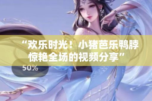 “欢乐时光！小猪芭乐鸭脖惊艳全场的视频分享”