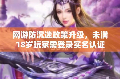 网游防沉迷政策升级，未满18岁玩家需登录实名认证