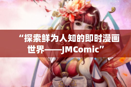 “探索鲜为人知的即时漫画世界——JMComic”