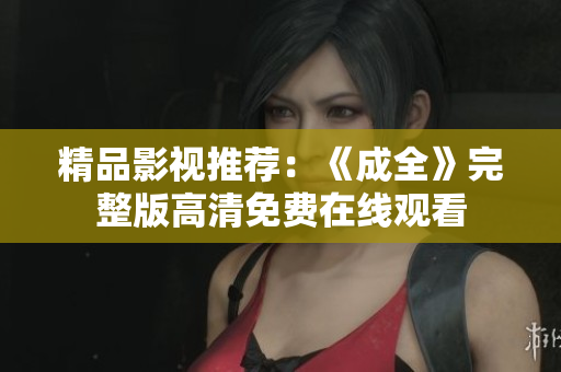 精品影视推荐：《成全》完整版高清免费在线观看