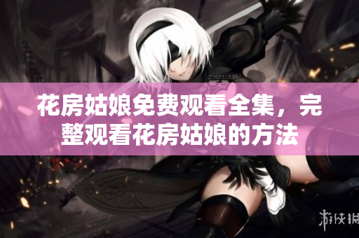花房姑娘免费观看全集，完整观看花房姑娘的方法